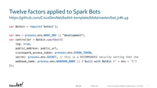 © 2018 Cisco and/or its affiliates. All rights reserved. Cisco Public#CLUS DEVNET-1871
Twelve factors applied to Spark Bots
https://github.com/CiscoDevNet/botkit-template/blob/master/bot.js#L49
7
 