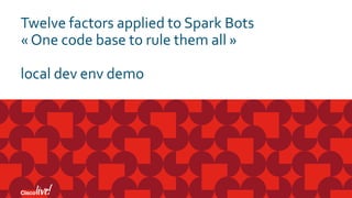 Twelve factors applied to Spark Bots
« One code base to rule them all »
local dev env demo
 