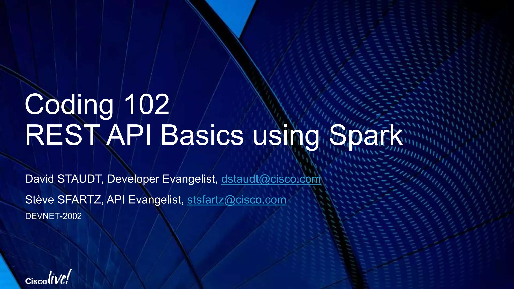 • REST API Basics
• A tour of Cisco Spark API
• Interactive Documentation Hands-on
• Postman Hands-on
• Javascript examples
• Pre-requisites
• You know how to forge API requests with Postman (or a similar REST client)
• If not, attend DEVNET-1001: Coding 101- Introduction to REST APIs
Agenda
 
