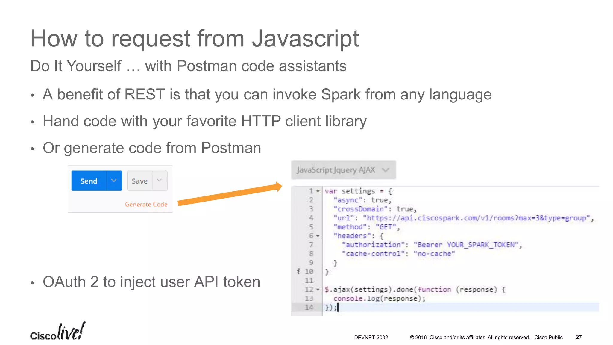 © 2016 Cisco and/or its affiliates. All rights reserved. Cisco Public
How to request from NodeJS
1. Generate a nodejs skeleton from Postman, 2. Run from the command
line
Do It Yourself … with Postman code assistants
DEVNET-2002 27
 