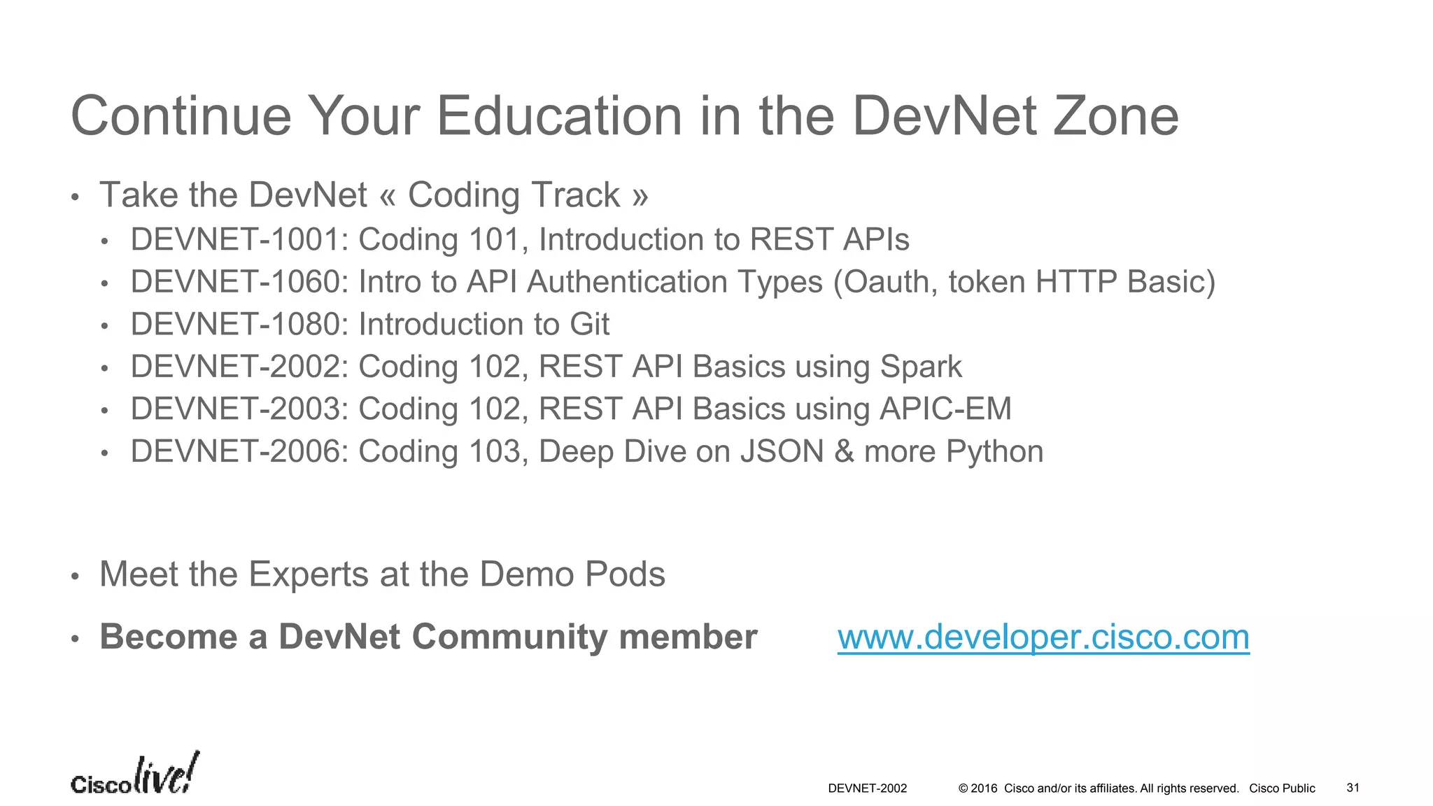 © 2016 Cisco and/or its affiliates. All rights reserved. Cisco Public
Continue Your Education
• Demos in the Cisco campus
• Walk-in Self-Paced Labs
• Lunch & Learn
• Meet the Engineer 1:1 meetings
• Related sessions
DEVNET-2002 31
 