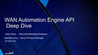 WAN Automation Engine API
Deep Dive
Josh Peters - Technical Marketing Engineer
Marcelo Silva – Senior Product Manager
DEVNET-2035
 