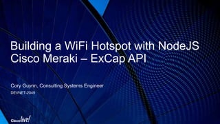Building a WiFi Hotspot with NodeJS
Cisco Meraki – ExCap API
Cory Guynn, Consulting Systems Engineer
DEVNET-2049
 
