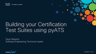 Dave Wapstra
Software Engineering Technical Leader
DEVNET-2744
Building your Certification
Test Suites using pyATS
 