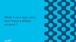 What if your app users
don’t have aWebex
account ?
 
