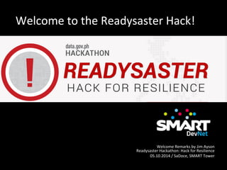 Welcome	
  to	
  the	
  Readysaster	
  Hack!	
  
Welcome	
  Remarks	
  by	
  Jim	
  Ayson	
  
Readysaster	
  Hackathon:	
  Hack	
  for	
  Resilience	
  
05.10.2014	
  /	
  SaDoce,	
  SMART	
  Tower	
  
 