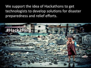 We	
  support	
  the	
  idea	
  of	
  Hackathons	
  to	
  get	
  
technologists	
  to	
  develop	
  soluOons	
  for	
  disaster	
  
preparedness	
  and	
  relief	
  eﬀorts.	
  
#Hack2Help	
  
 