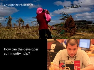How	
  can	
  the	
  developer	
  
community	
  help?	
  
Crisis	
  in	
  the	
  Philippines	
  
 