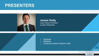 PRESENTERS
James Kelly
Lead Cloud Architect
Juniper Networks
• Engineer
• Marketer
• Continual Learner (Kaizen Jedi)
conne...