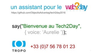 say("Bienvenue au Tech2Day",
{ voice: ‘Aurelie ’});
Askingun assistant pour le
https://github.com/ObjectIsAdvantag/tech2day2016
+33 (0)7 56 78 01 23
 