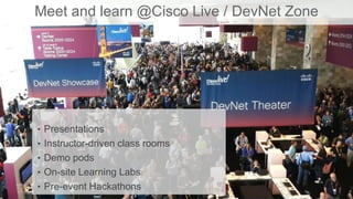 Meet and learn @Cisco Live / DevNet Zone
• Presentations
• Instructor-driven class rooms
• Demo pods
• On-site Learning Labs
• Pre-event Hackathons
 
