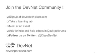  Signup at developer.cisco.com
 Take a learning lab
 Meet at an event
 Ask for help and help others in DevNet forums
 Follow us on Twitter : @CiscoDevNet
Join the DevNet Community !
 