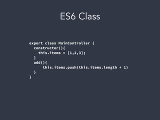 ES6 Class
export class MainController {
constructor(){
this.items = [1,2,3];
}
add(){
this.items.push(this.items.length + 1)
}
}
 