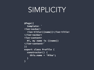 @Page({
template: `
<ion-navbar>
<ion-title>{{name}}</ion-title>
</ion-navbar>
<ion-content>
Hi, my name is {{name}}
</ion-content>`
})
export class Profile {
constructor() {
this.name = 'Mike';
}
}
SIMPLICITY
 