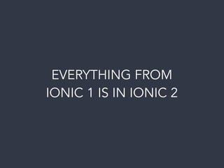 EVERYTHING FROM  
IONIC 1 IS IN IONIC 2
 