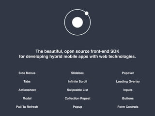 Side Menus
Tabs
Actionsheet
Modal
Pull To Refresh
Slidebox
Inﬁnite Scroll
Swipeable List
Collection Repeat
Popup
Popover
Loading Overlay
Inputs
Buttons
Form Controls
The beautiful, open source front-end SDK  
for developing hybrid mobile apps with web technologies.
 