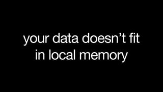 your data doesn’t fit
  in local memory
 