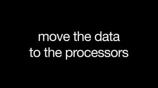 move the data
to the processors
 