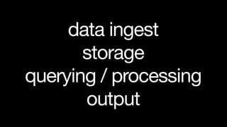 data ingest
       storage
querying / processing
       output
 