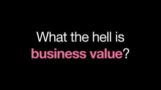 What the hell is
business value?
 