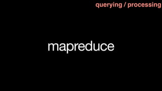 querying / processing




mapreduce
 