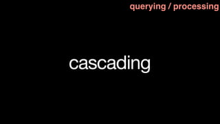 querying / processing




cascading
 