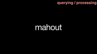 querying / processing




mahout
 