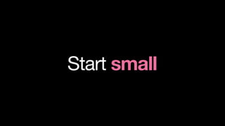 Start small
 