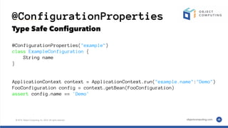 @ConfigurationProperties
Type Safe Conﬁguration
@ConfigurationProperties("example")
class ExampleConfiguration {
String name
}
ApplicationContext context = ApplicationContext.run("example.name":"Demo")
FooConfiguration config = context.getBean(FooConfiguration)
assert config.name == 'Demo'
 