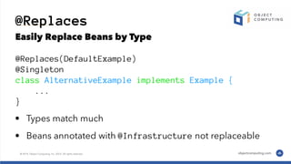 @Replaces
Easily Replace Beans by Type
@Replaces(DefaultExample)
@Singleton
class AlternativeExample implements Example {
...
}
• Types match much
• Beans annotated with @Infrastructure not replaceable
 