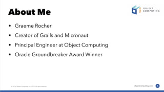 About Me
• Graeme Rocher
• Creator of Grails and Micronaut
• Principal Engineer at Object Computing
• Oracle Groundbreaker Award Winner
 