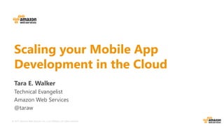 © 2015, Amazon Web Services, Inc. or its Affiliates. All rights reserved.
Scaling your Mobile App
Development in the Cloud
Tara E. Walker
Technical Evangelist
Amazon Web Services
@taraw
 
