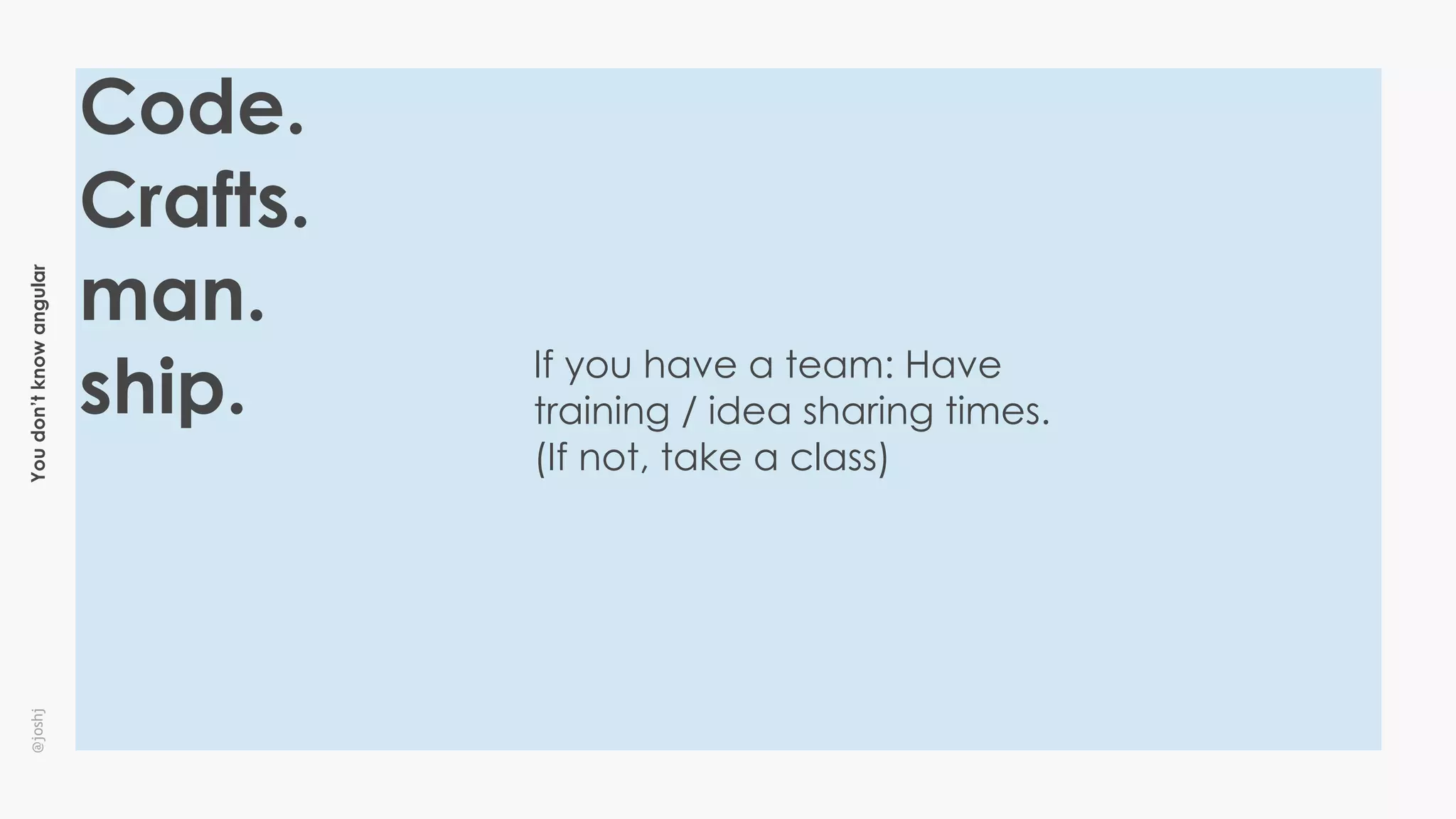Youdon’tknowangular@joshj
If you have a team: Have
training / idea sharing times.
(If not, take a class)
Code.
Crafts.
man.
ship.
 
