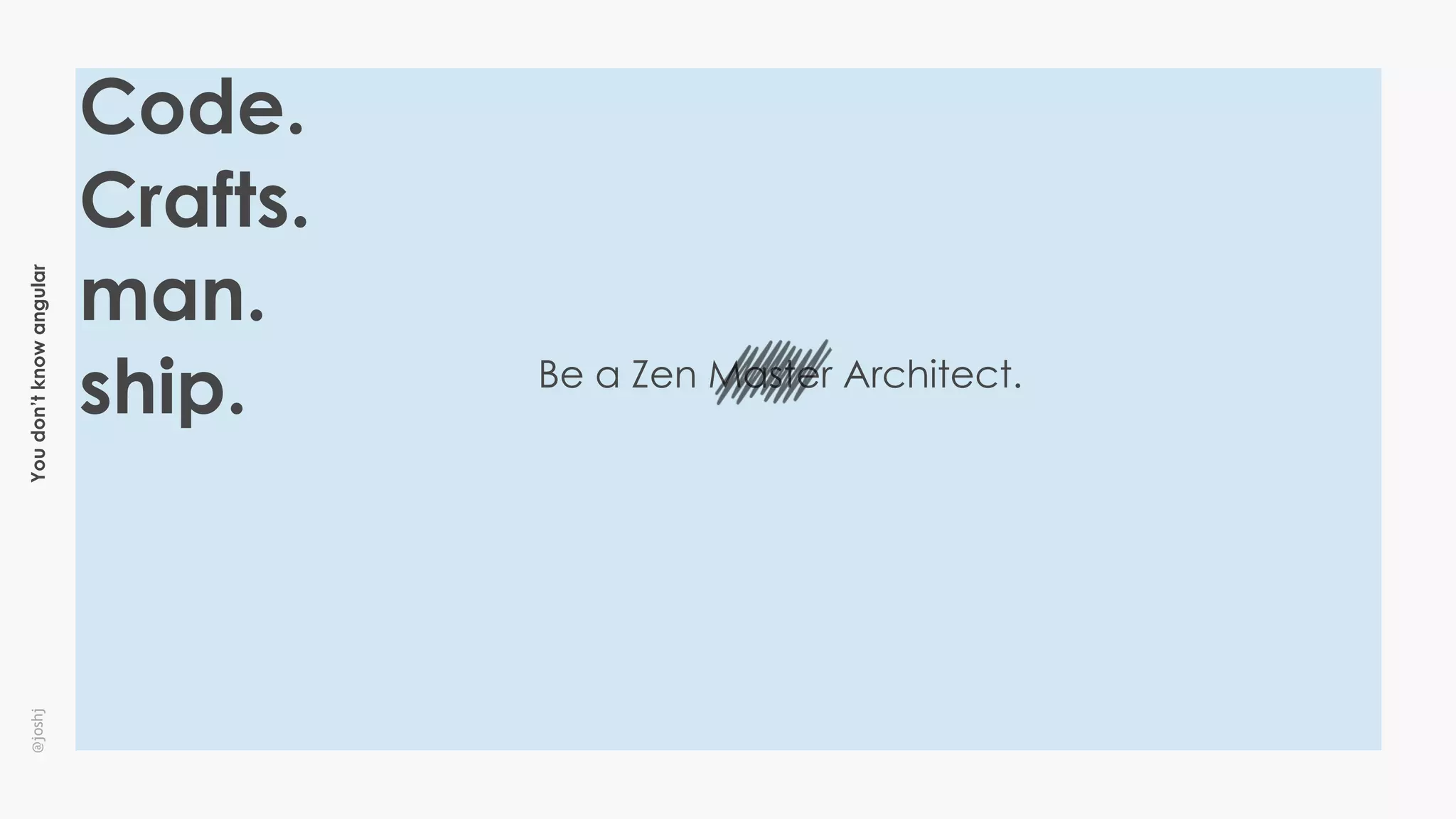 Youdon’tknowangular@joshj
Be a Zen Master Architect.
Code.
Crafts.
man.
ship.
 