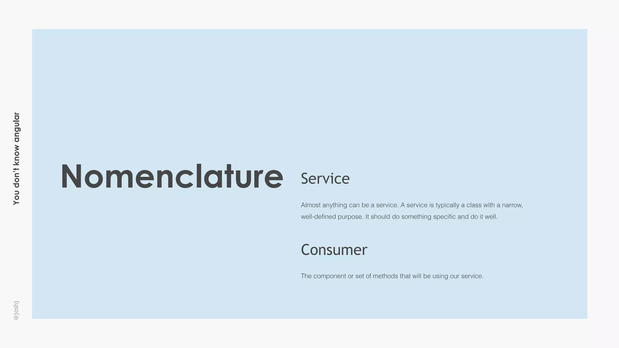 Youdon’tknowangular@joshj
Nomenclature
Almost anything can be a service. A service is typically a class with a narrow,
well-defined purpose. It should do something specific and do it well.
Service
The component or set of methods that will be using our service.
Consumer
 