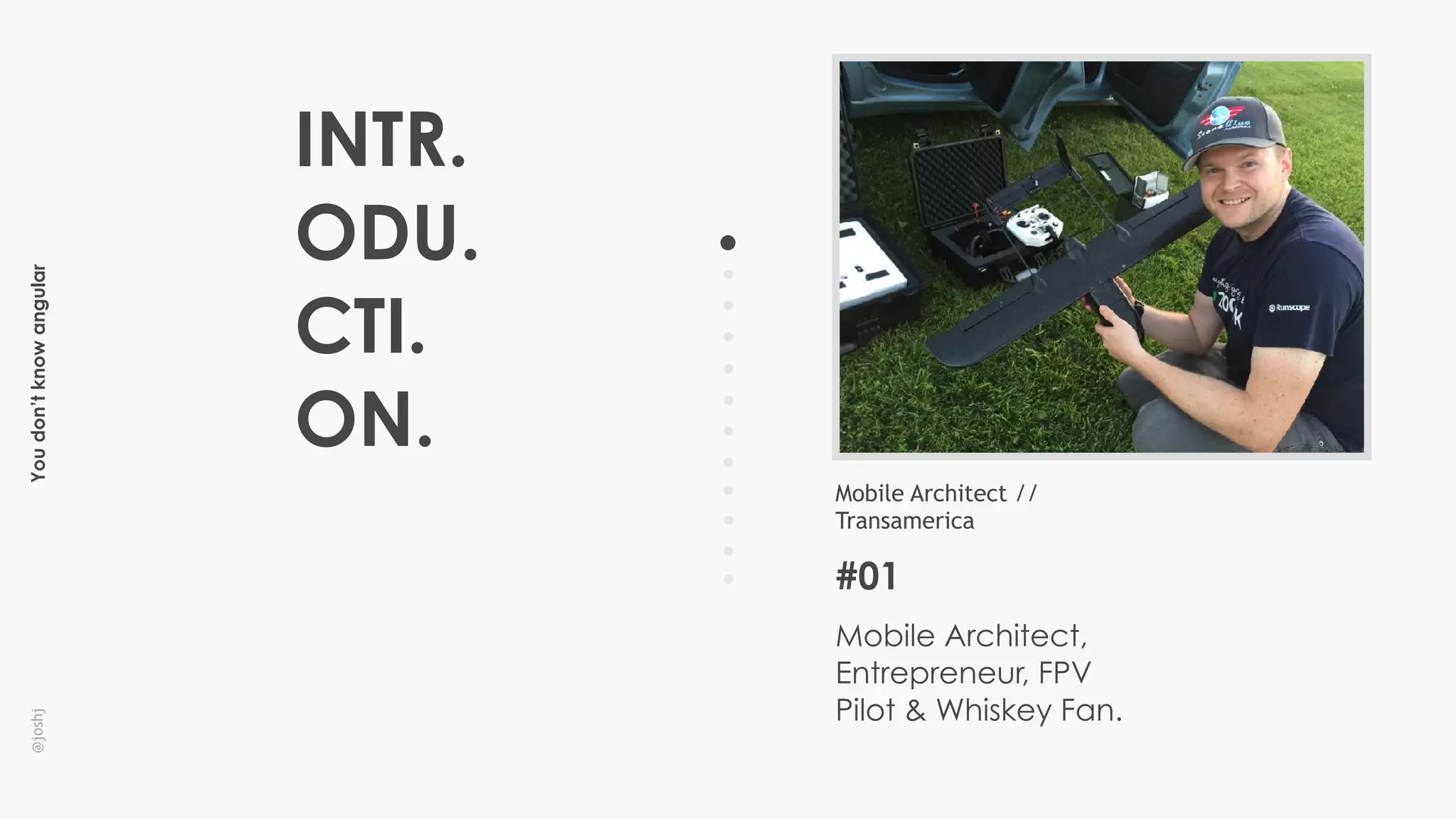 Youdon’tknowangular@joshj
#01
Mobile Architect //
Transamerica
Mobile Architect,
Entrepreneur, FPV
Pilot & Whiskey Fan.
INTR.
ODU.
CTI.
ON.
 