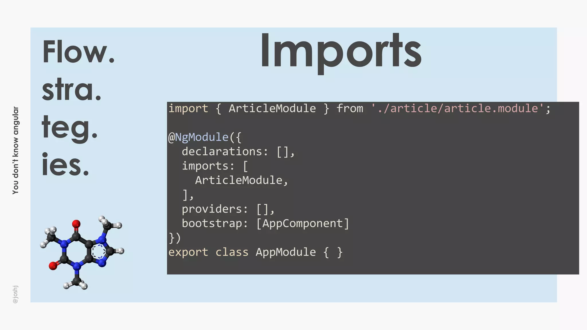 Youdon’tknowangular@joshj
Flow.
stra.
teg.
ies.
Imports
import	{	ArticleModule	}	from	'./article/article.module';	
@NgModule({	
		declarations:	[],					
		imports:	[	
				ArticleModule,	
		],	
		providers:	[],	
		bootstrap:	[AppComponent]	
})	
export	class	AppModule	{	}	
 