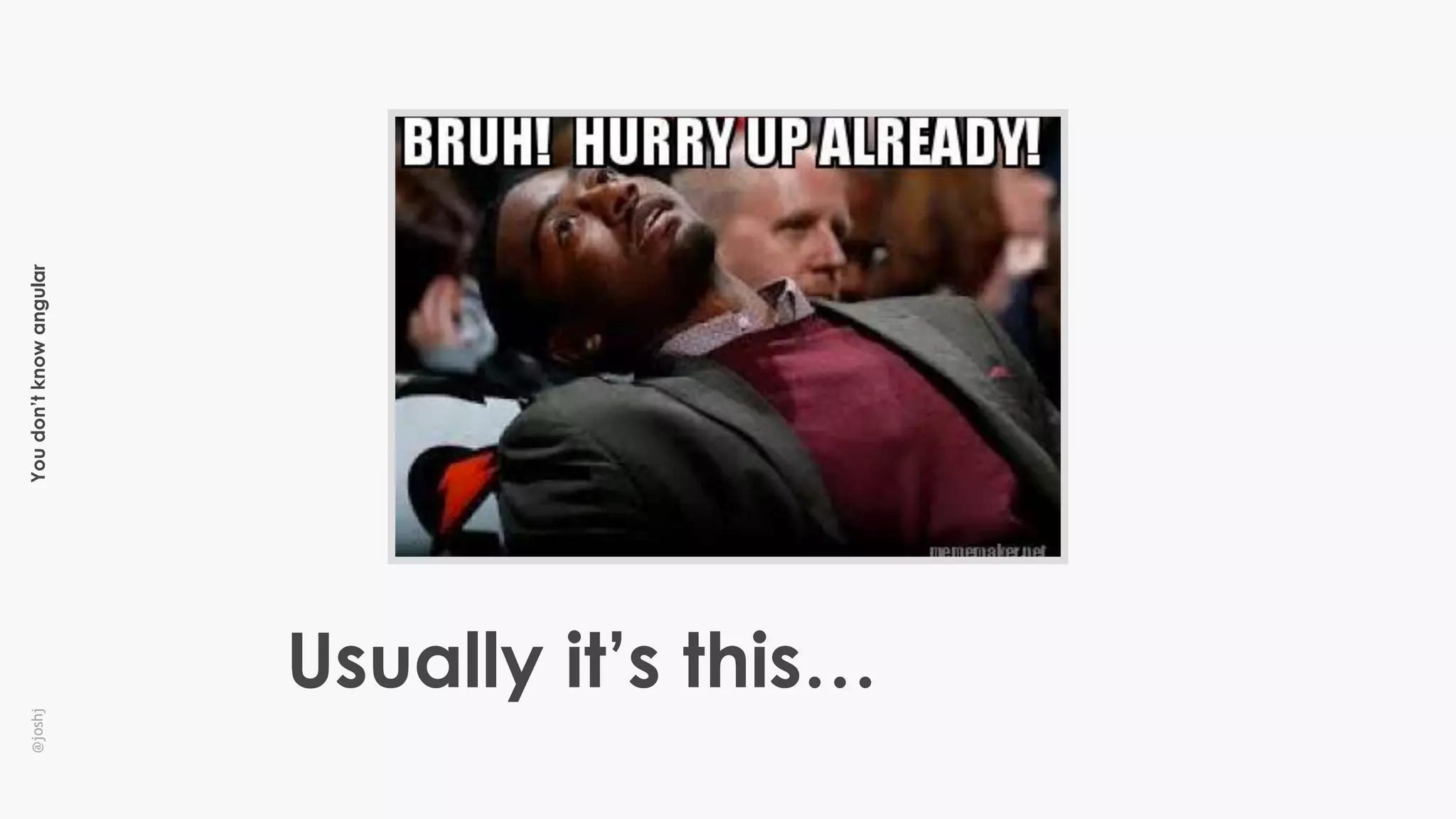 Youdon’tknowangular@joshj
Usually it’s this…
 