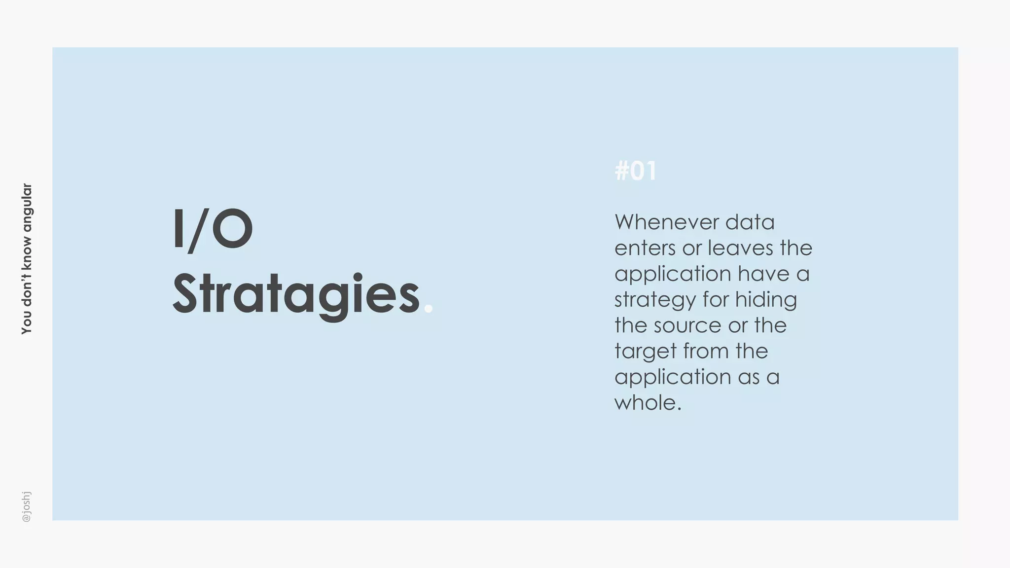 Youdon’tknowangular@joshj
#01
Whenever data
enters or leaves the
application have a
strategy for hiding
the source or the
target from the
application as a
whole.
I/O
Stratagies.
 