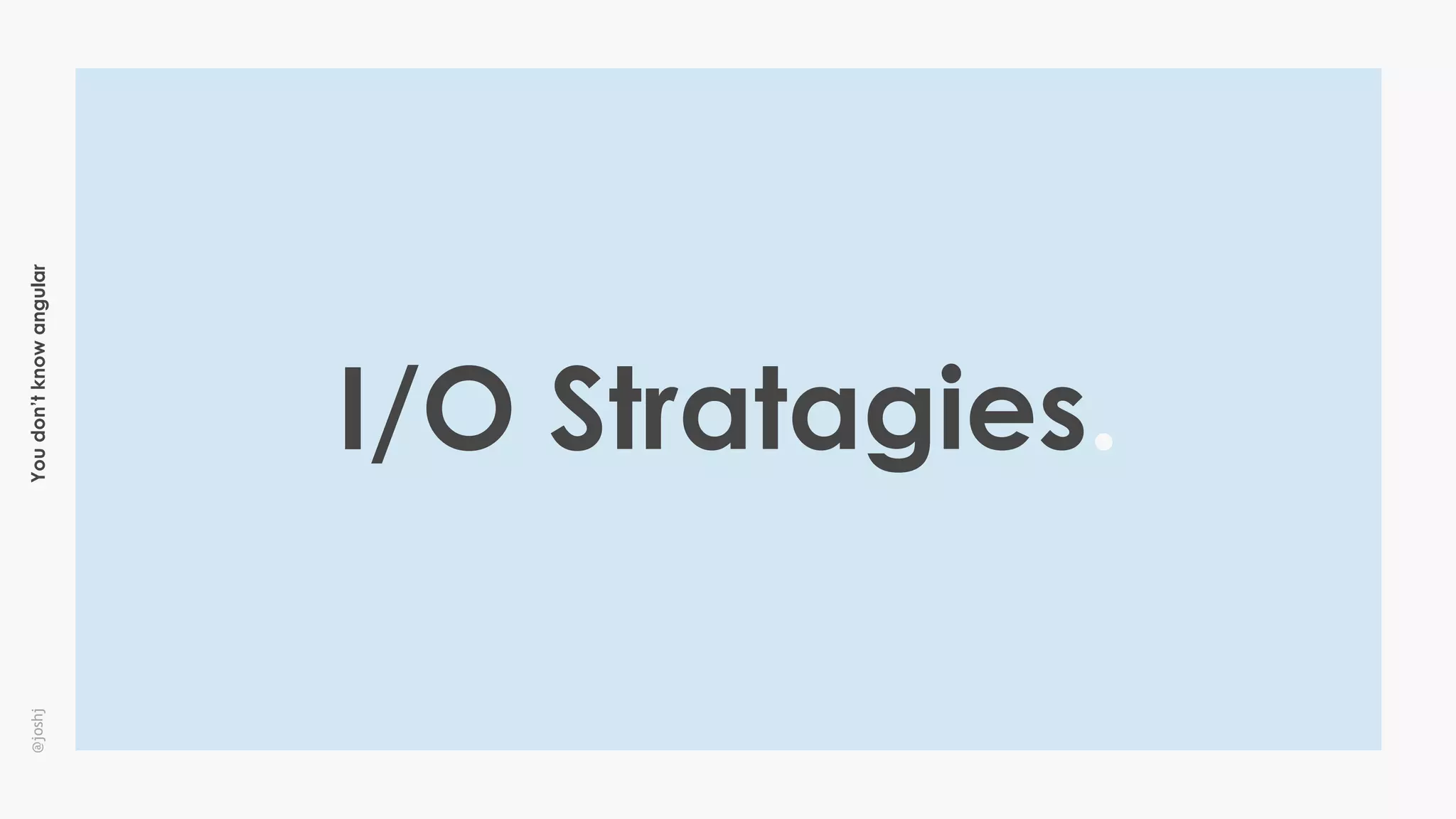 Youdon’tknowangular@joshj
I/O Stratagies.
 