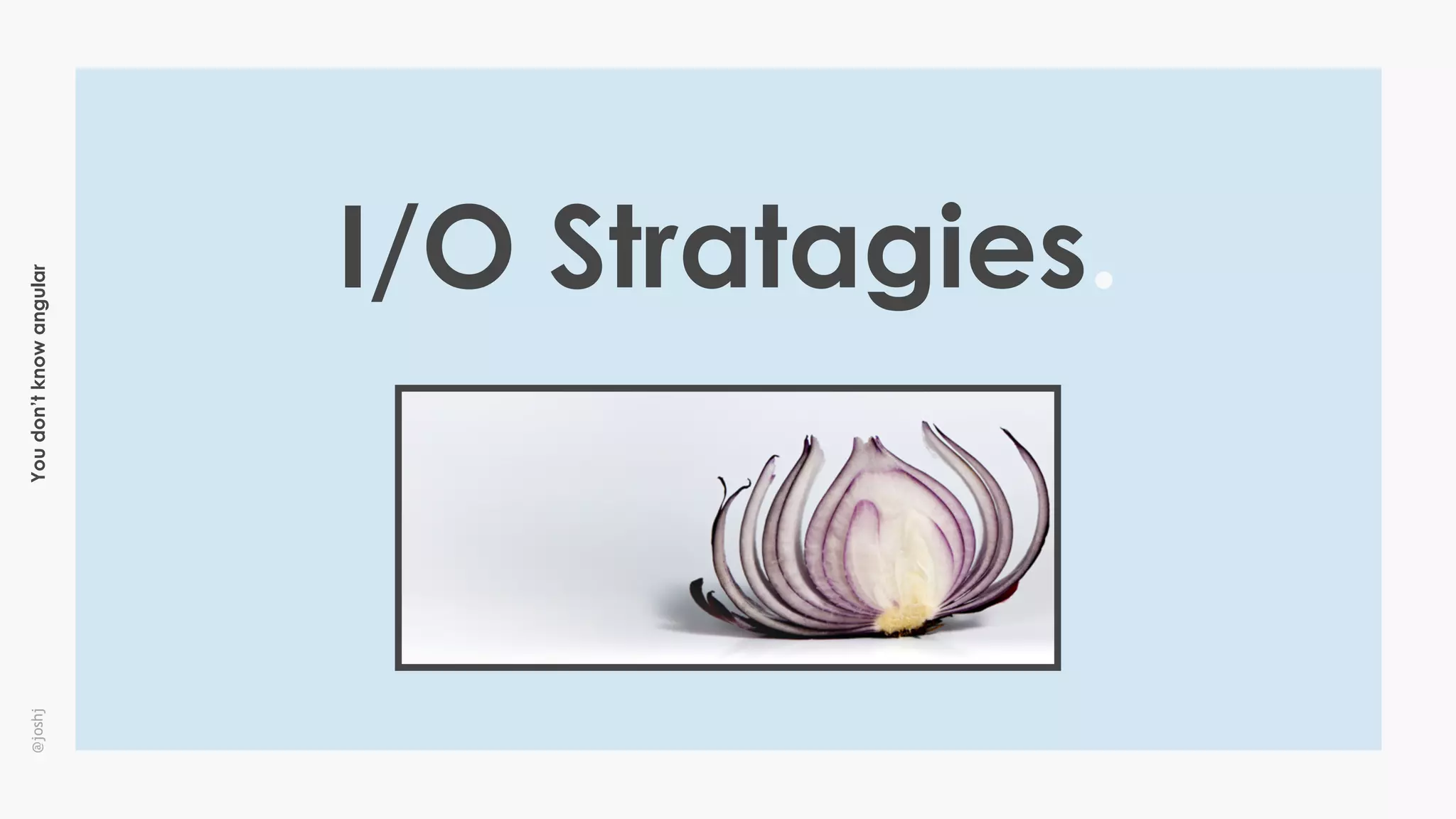 Youdon’tknowangular@joshj
I/O Stratagies.
 