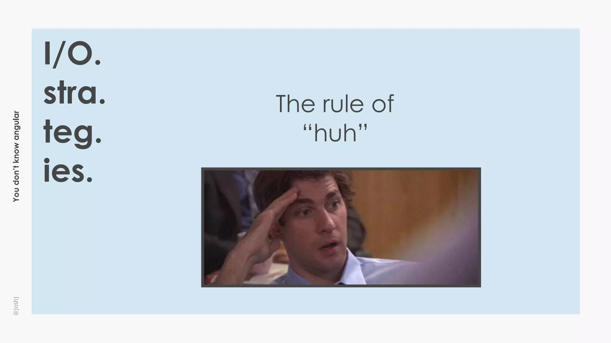 Youdon’tknowangular@joshj
I/O.
stra.
teg.
ies.
The rule of
“huh”
 