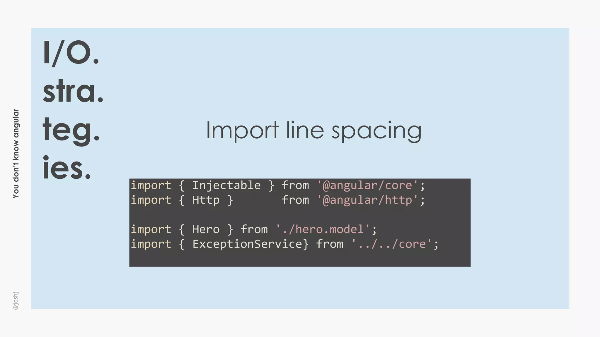 Youdon’tknowangular@joshj
I/O.
stra.
teg.
ies.
Import line spacing
import	{	Injectable	}	from	'@angular/core';	
import	{	Http	}							from	'@angular/http';	
import	{	Hero	}	from	'./hero.model';	
import	{	ExceptionService}	from	'../../core';	
 