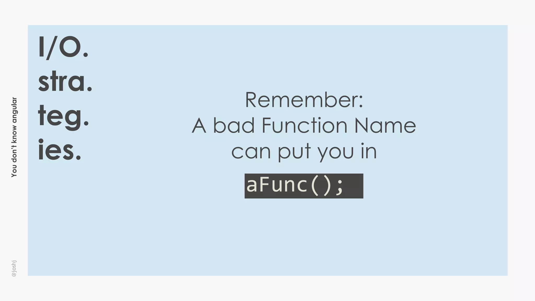 Youdon’tknowangular@joshj
I/O.
stra.
teg.
ies.
Remember: 
A bad Function Name
can put you in
aFunc();
 