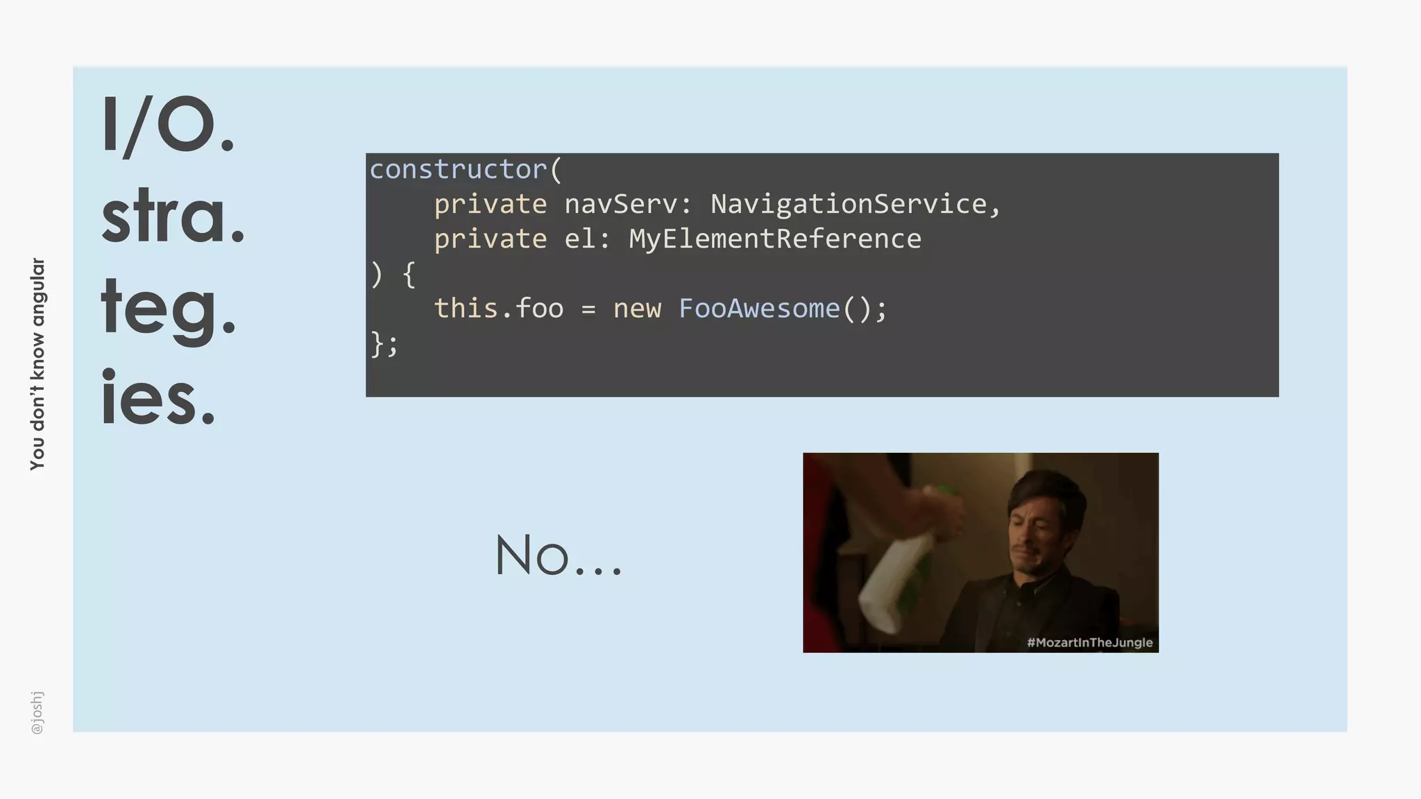 Youdon’tknowangular@joshj
I/O.
stra.
teg.
ies.
constructor(	
				private	navServ:	NavigationService,	
				private	el:	MyElementReference	
)	{	
				this.foo	=	new	FooAwesome();	
};	
No…
 