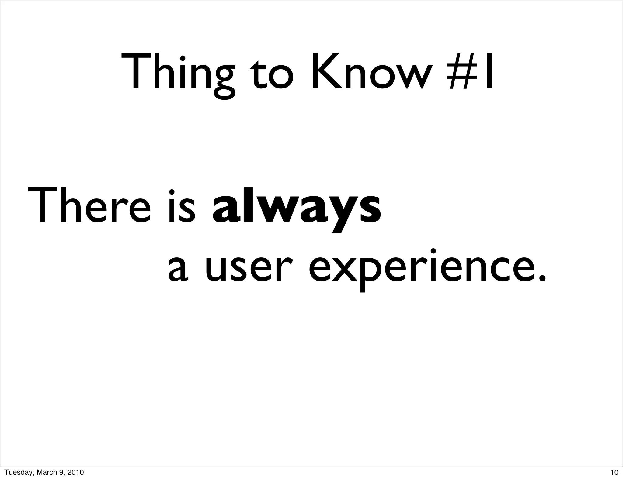 Thing to Know #1

      There is always
      	

 	

 	

 	

 	

 a user experience.


Tuesday, March 9, 2010                         10
 