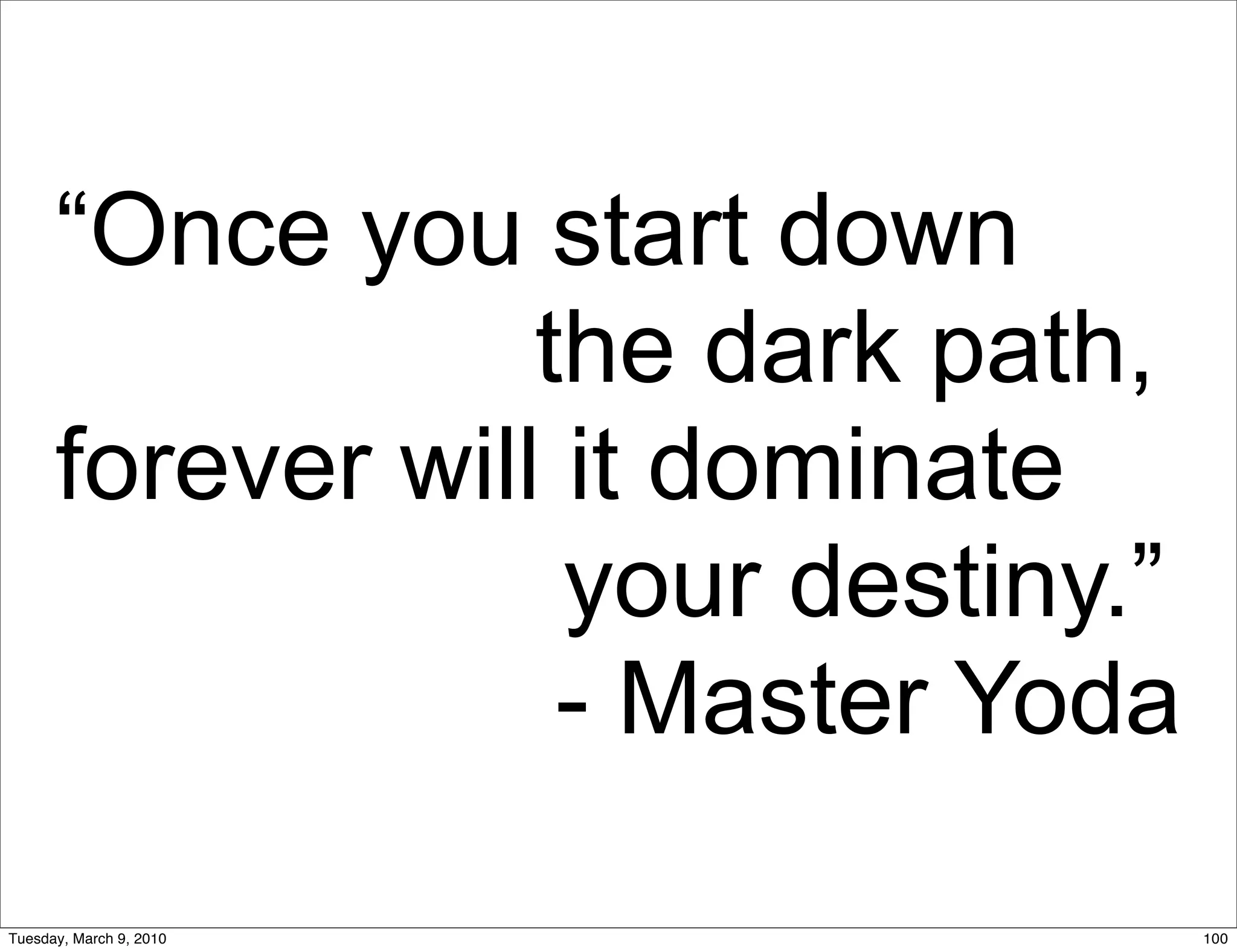 “Once you start down
                  the dark path,
      forever will it dominate
                   your destiny.”
                   - Master Yoda

Tuesday, March 9, 2010              100
 