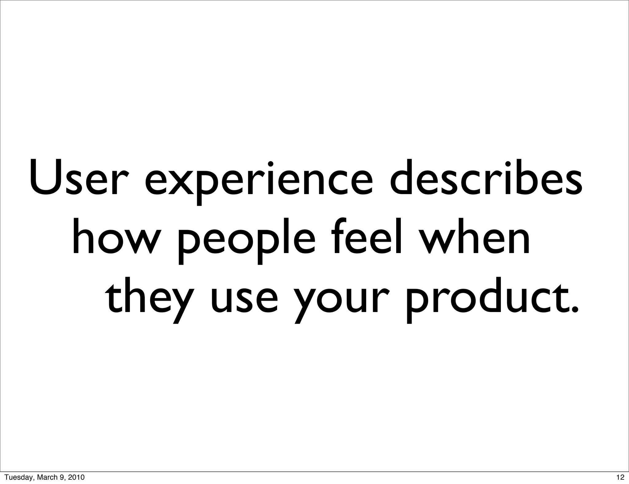 User experience describes
       how people feel when
         they use your product.


Tuesday, March 9, 2010            12
 
