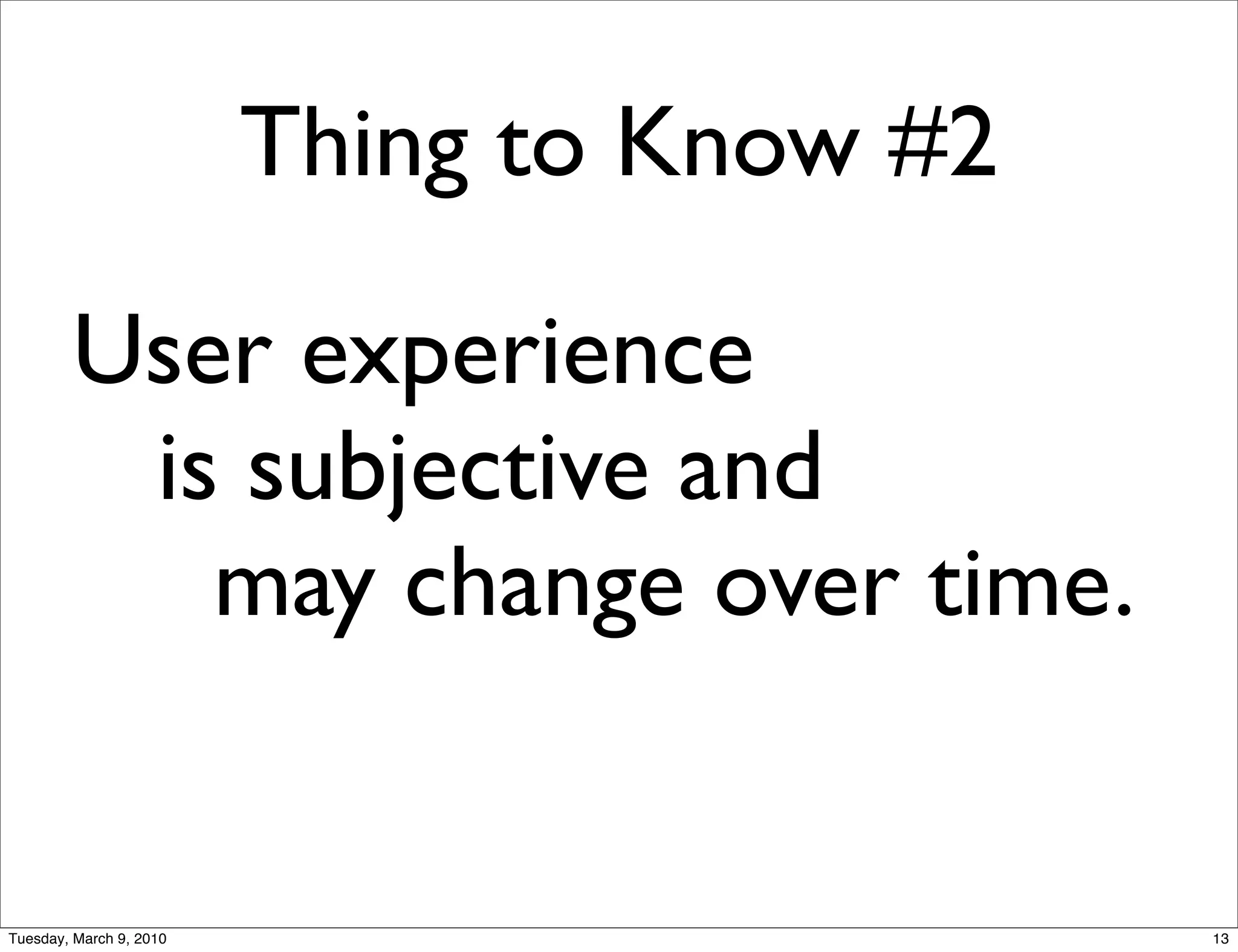 Thing to Know #2

        User experience
         is subjective and
           may change over time.


Tuesday, March 9, 2010                      13
 