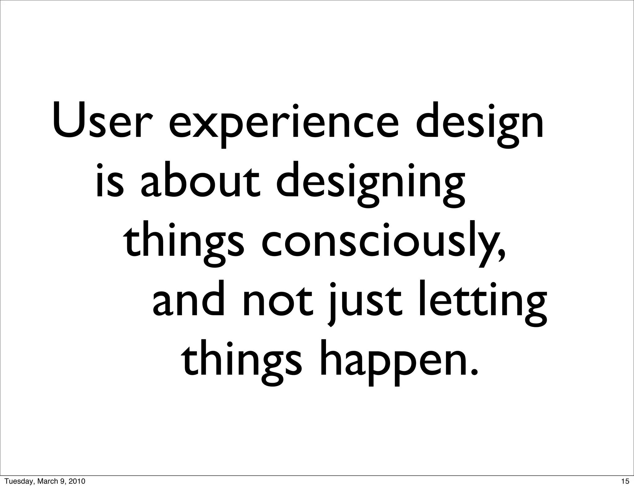 User experience design
             is about designing
               things consciously,
                 and not just letting
                  things happen.

Tuesday, March 9, 2010                  15
 